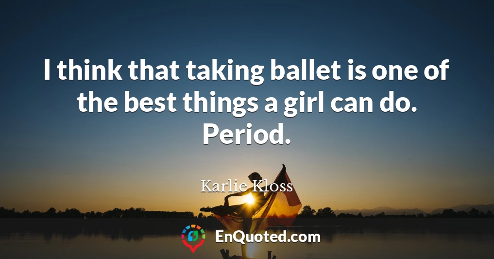 I think that taking ballet is one of the best things a girl can do. Period.
