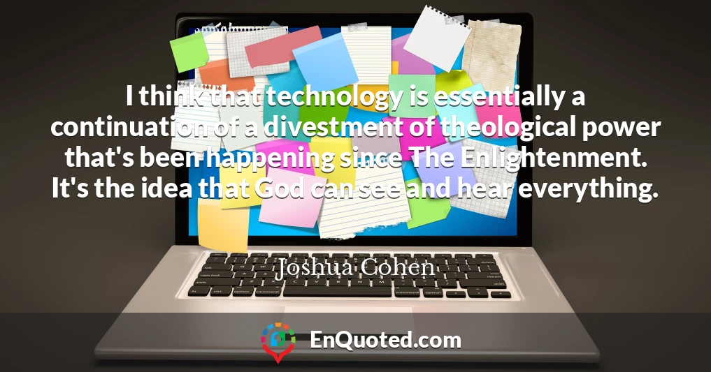 I think that technology is essentially a continuation of a divestment of theological power that's been happening since The Enlightenment. It's the idea that God can see and hear everything.