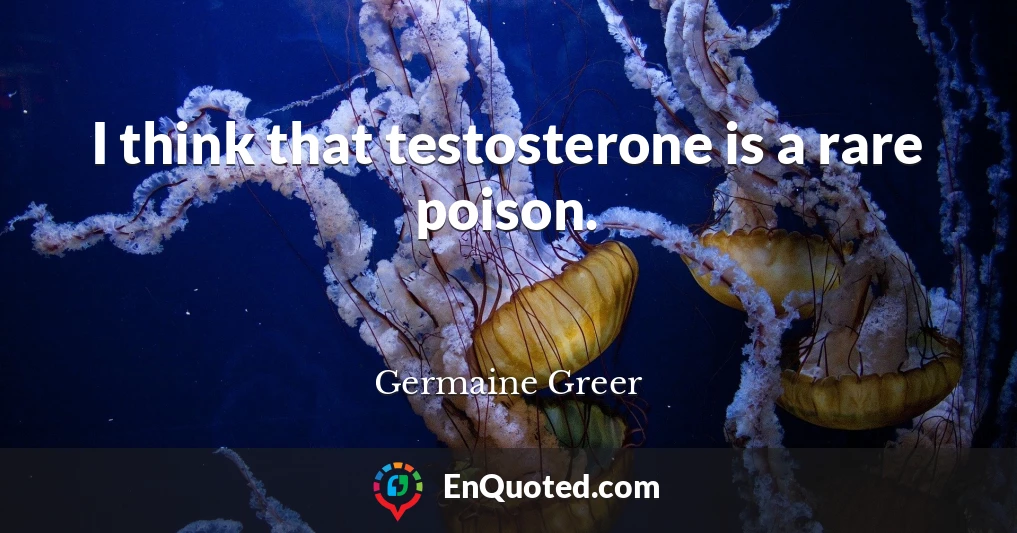 I think that testosterone is a rare poison.