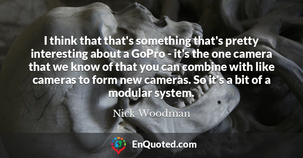 I think that that's something that's pretty interesting about a GoPro - it's the one camera that we know of that you can combine with like cameras to form new cameras. So it's a bit of a modular system.