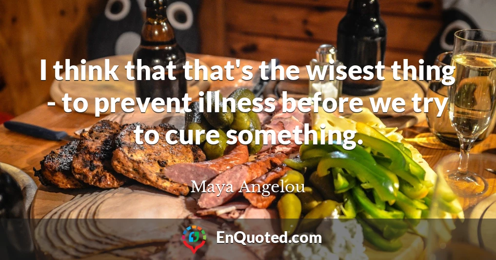 I think that that's the wisest thing - to prevent illness before we try to cure something.