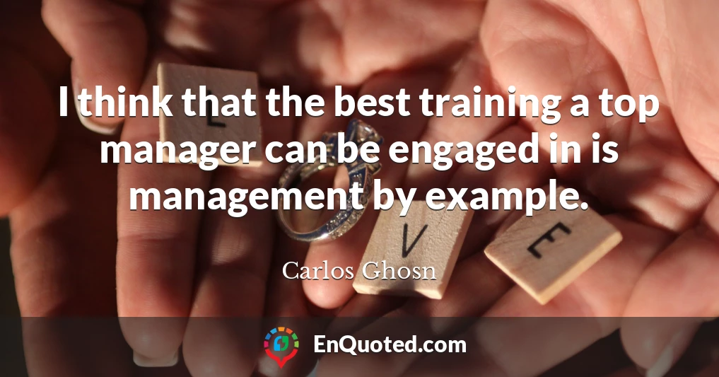 I think that the best training a top manager can be engaged in is management by example.