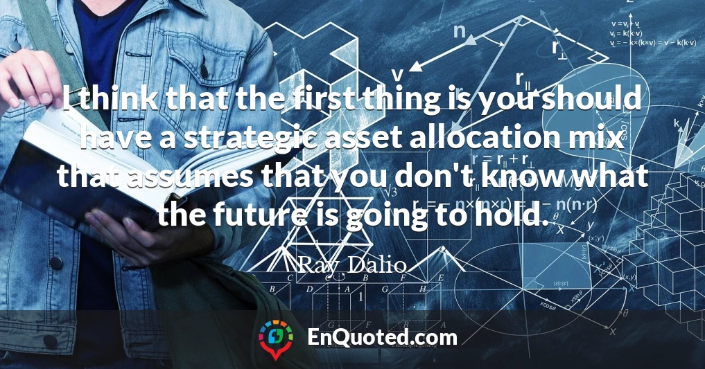 I think that the first thing is you should have a strategic asset allocation mix that assumes that you don't know what the future is going to hold.