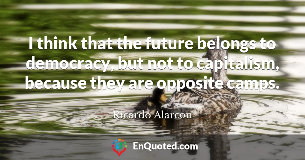I think that the future belongs to democracy, but not to capitalism, because they are opposite camps.