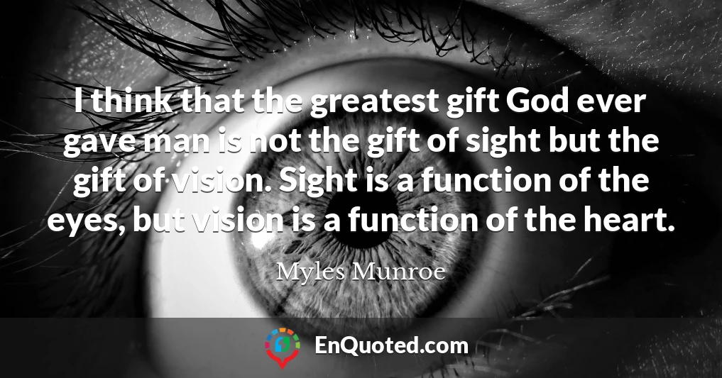I think that the greatest gift God ever gave man is not the gift of sight but the gift of vision. Sight is a function of the eyes, but vision is a function of the heart.