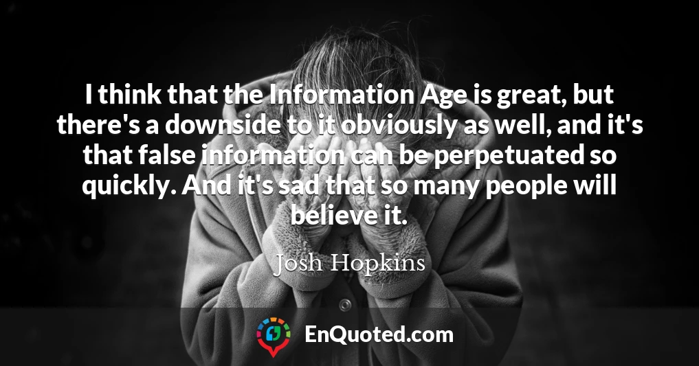 I think that the Information Age is great, but there's a downside to it obviously as well, and it's that false information can be perpetuated so quickly. And it's sad that so many people will believe it.