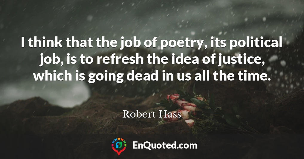 I think that the job of poetry, its political job, is to refresh the idea of justice, which is going dead in us all the time.