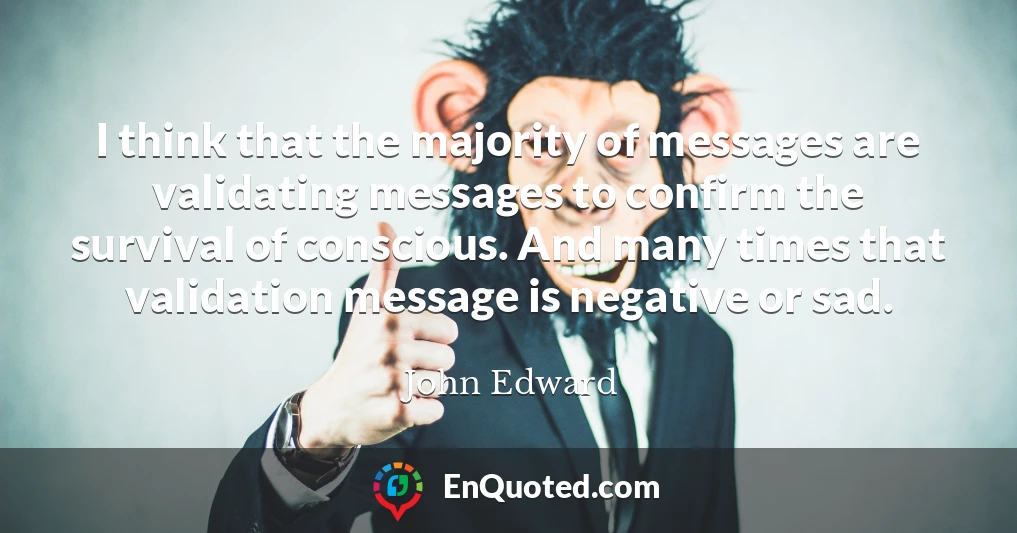 I think that the majority of messages are validating messages to confirm the survival of conscious. And many times that validation message is negative or sad.