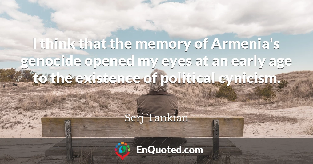 I think that the memory of Armenia's genocide opened my eyes at an early age to the existence of political cynicism.