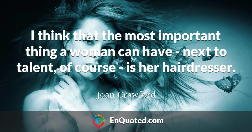I think that the most important thing a woman can have - next to talent, of course - is her hairdresser.
