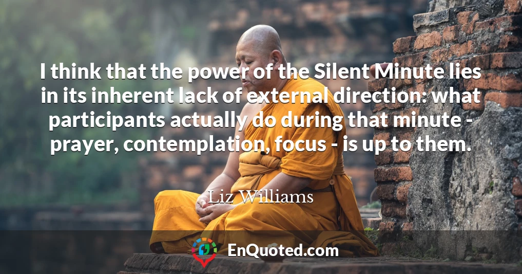 I think that the power of the Silent Minute lies in its inherent lack of external direction: what participants actually do during that minute - prayer, contemplation, focus - is up to them.