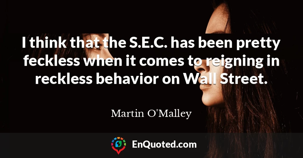 I think that the S.E.C. has been pretty feckless when it comes to reigning in reckless behavior on Wall Street.