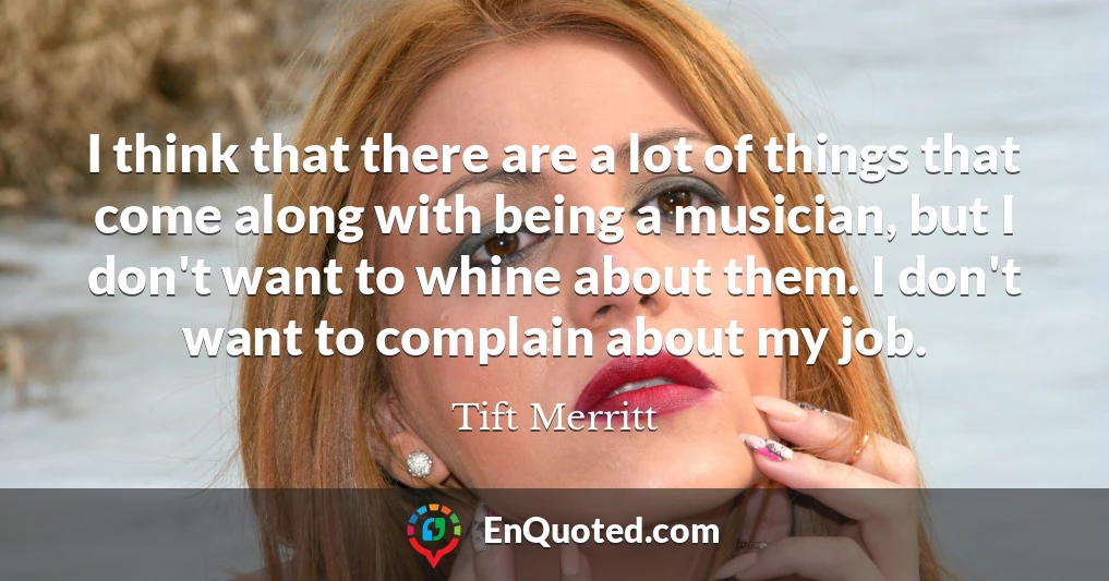 I think that there are a lot of things that come along with being a musician, but I don't want to whine about them. I don't want to complain about my job.