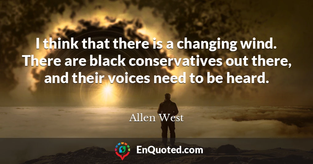 I think that there is a changing wind. There are black conservatives out there, and their voices need to be heard.