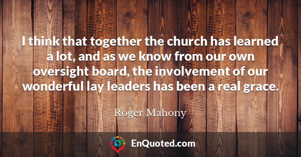 I think that together the church has learned a lot, and as we know from our own oversight board, the involvement of our wonderful lay leaders has been a real grace.