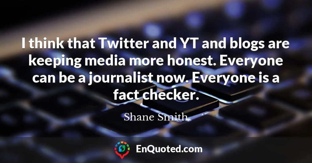 I think that Twitter and YT and blogs are keeping media more honest. Everyone can be a journalist now. Everyone is a fact checker.