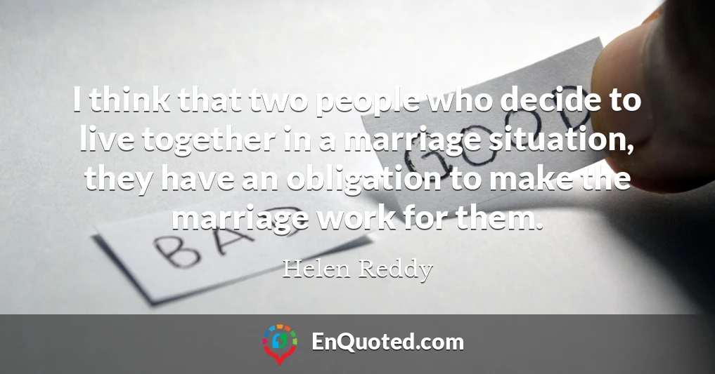 I think that two people who decide to live together in a marriage situation, they have an obligation to make the marriage work for them.