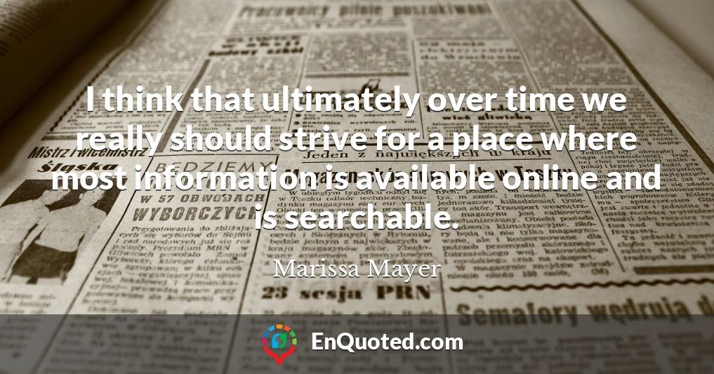 I think that ultimately over time we really should strive for a place where most information is available online and is searchable.