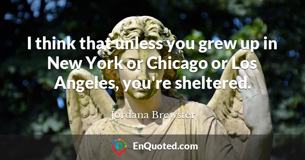 I think that unless you grew up in New York or Chicago or Los Angeles, you're sheltered.