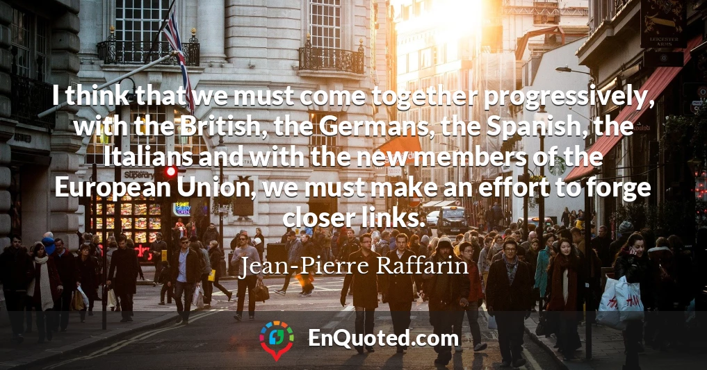 I think that we must come together progressively, with the British, the Germans, the Spanish, the Italians and with the new members of the European Union, we must make an effort to forge closer links.