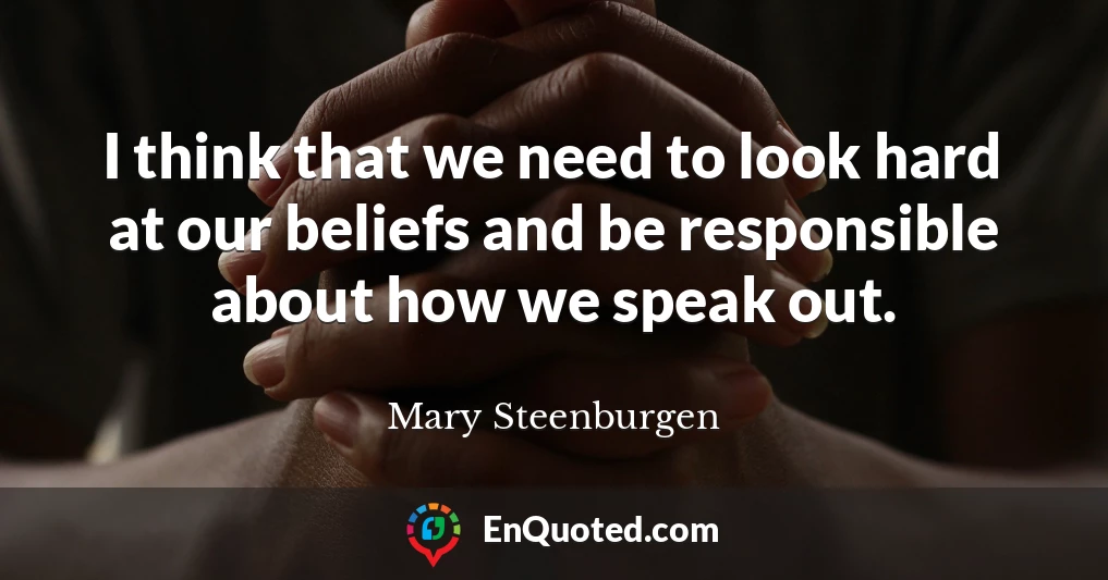 I think that we need to look hard at our beliefs and be responsible about how we speak out.