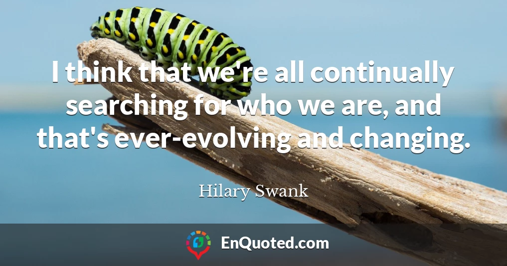 I think that we're all continually searching for who we are, and that's ever-evolving and changing.