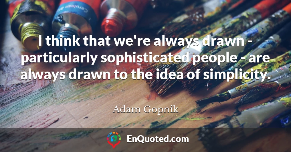 I think that we're always drawn - particularly sophisticated people - are always drawn to the idea of simplicity.