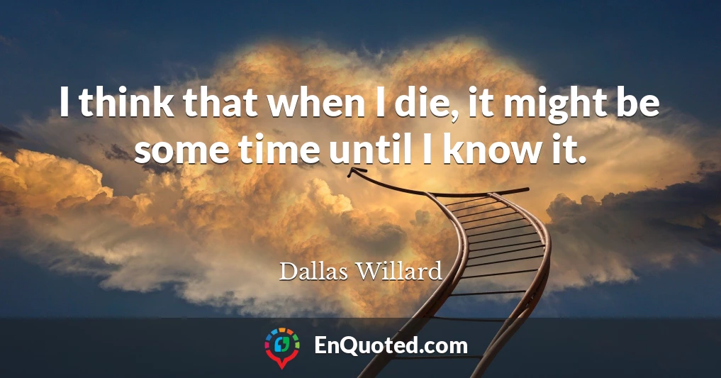 I think that when I die, it might be some time until I know it.
