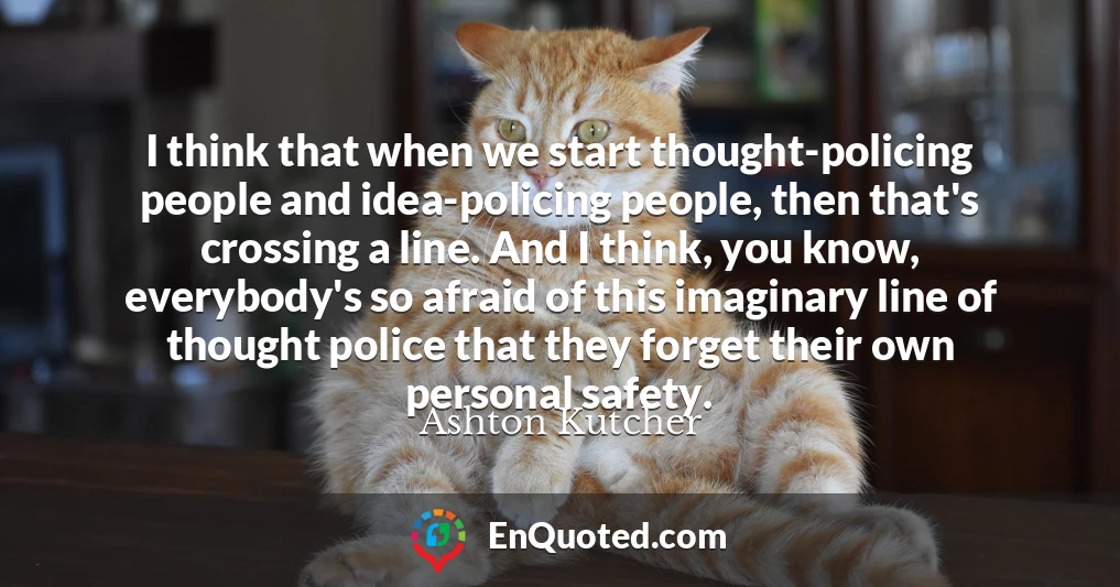 I think that when we start thought-policing people and idea-policing people, then that's crossing a line. And I think, you know, everybody's so afraid of this imaginary line of thought police that they forget their own personal safety.