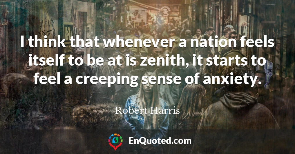 I think that whenever a nation feels itself to be at is zenith, it starts to feel a creeping sense of anxiety.