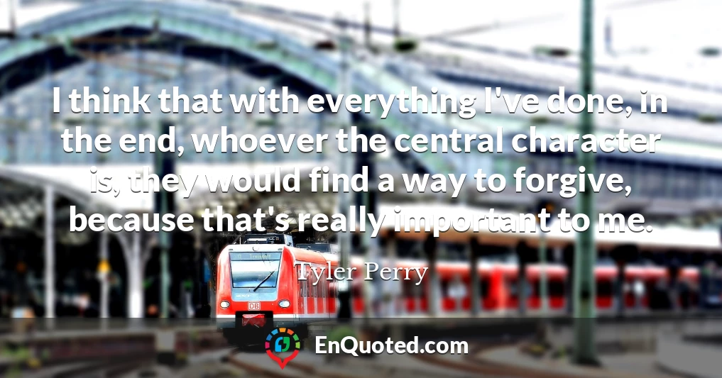 I think that with everything I've done, in the end, whoever the central character is, they would find a way to forgive, because that's really important to me.