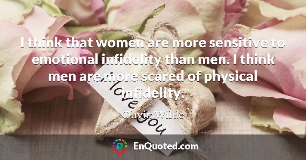 I think that women are more sensitive to emotional infidelity than men. I think men are more scared of physical infidelity.