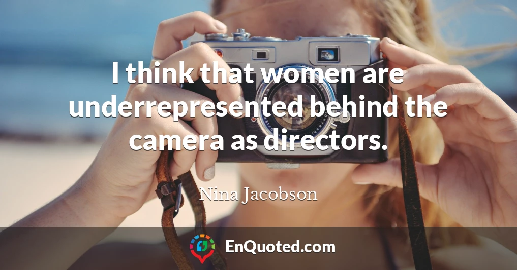 I think that women are underrepresented behind the camera as directors.