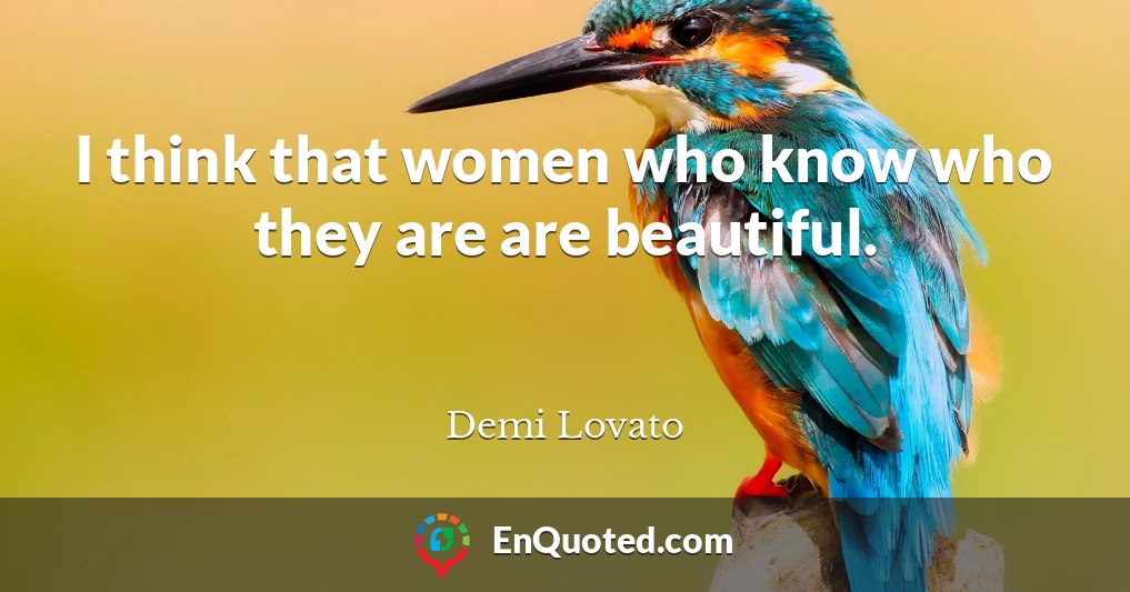 I think that women who know who they are are beautiful.