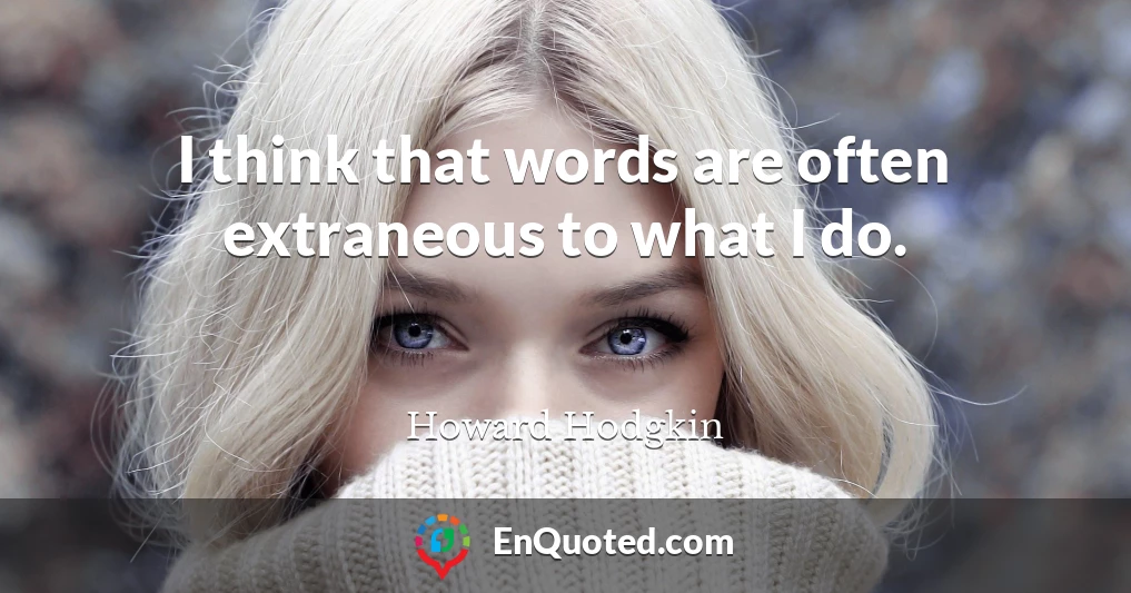 I think that words are often extraneous to what I do.
