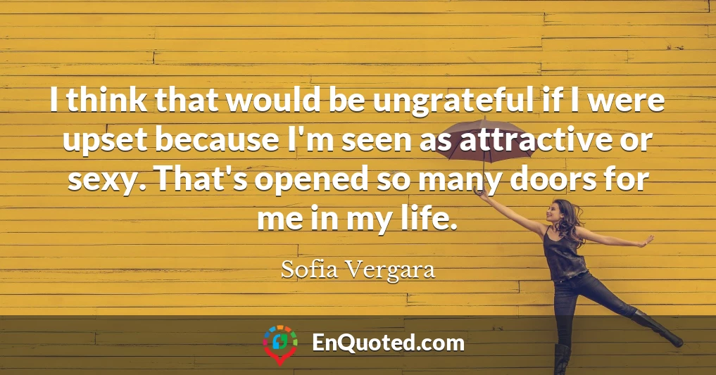 I think that would be ungrateful if I were upset because I'm seen as attractive or sexy. That's opened so many doors for me in my life.