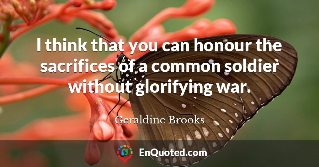 I think that you can honour the sacrifices of a common soldier without glorifying war.