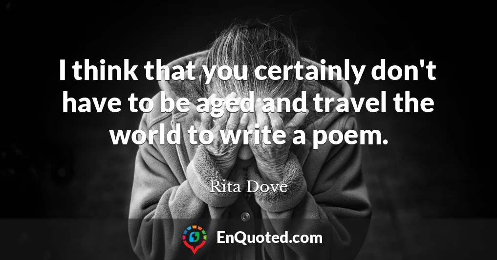 I think that you certainly don't have to be aged and travel the world to write a poem.