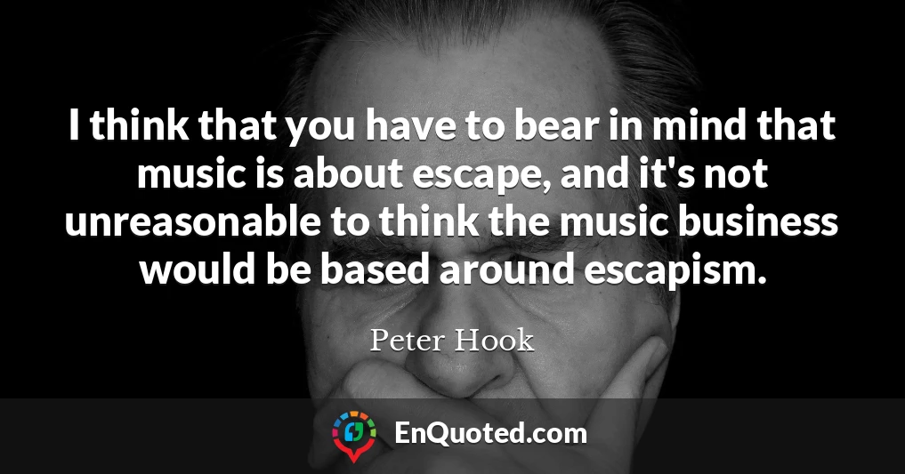 I think that you have to bear in mind that music is about escape, and it's not unreasonable to think the music business would be based around escapism.