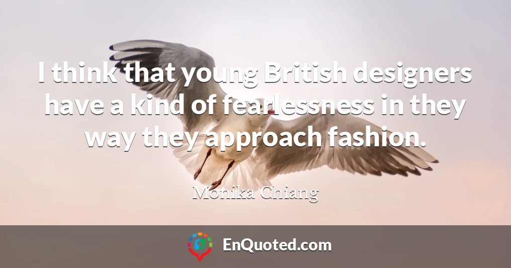 I think that young British designers have a kind of fearlessness in they way they approach fashion.