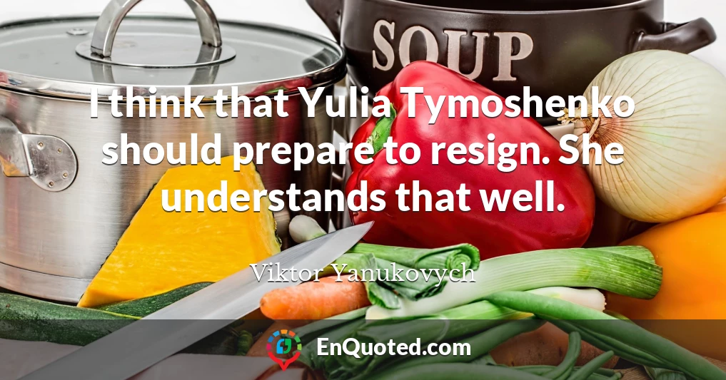 I think that Yulia Tymoshenko should prepare to resign. She understands that well.