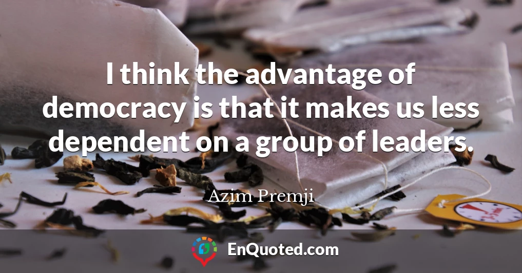 I think the advantage of democracy is that it makes us less dependent on a group of leaders.