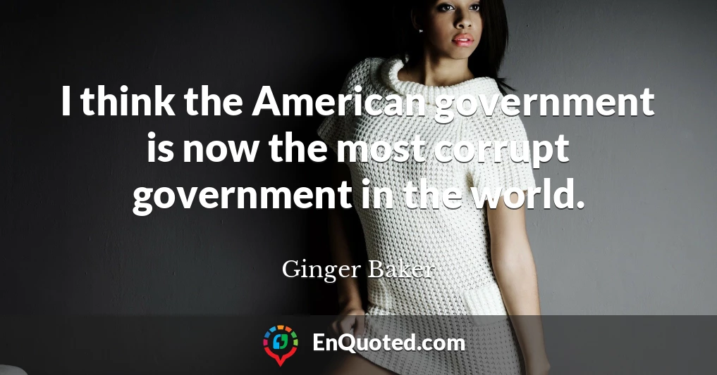 I think the American government is now the most corrupt government in the world.