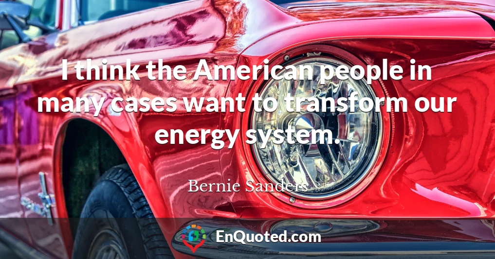 I think the American people in many cases want to transform our energy system.