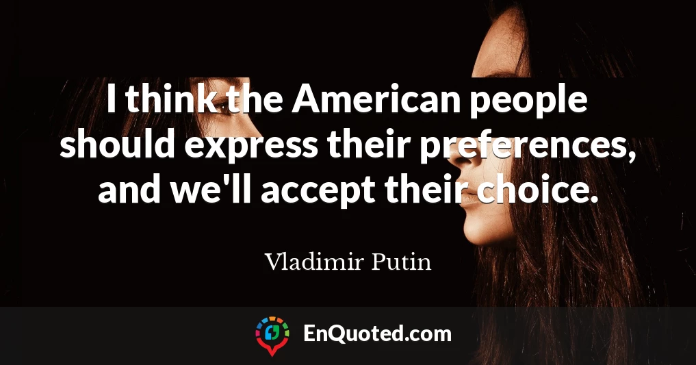 I think the American people should express their preferences, and we'll accept their choice.