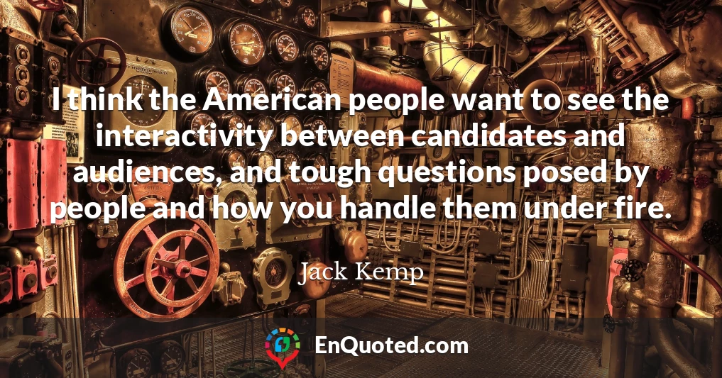 I think the American people want to see the interactivity between candidates and audiences, and tough questions posed by people and how you handle them under fire.