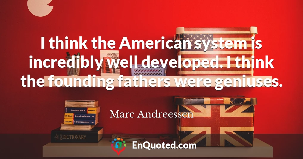 I think the American system is incredibly well developed. I think the founding fathers were geniuses.
