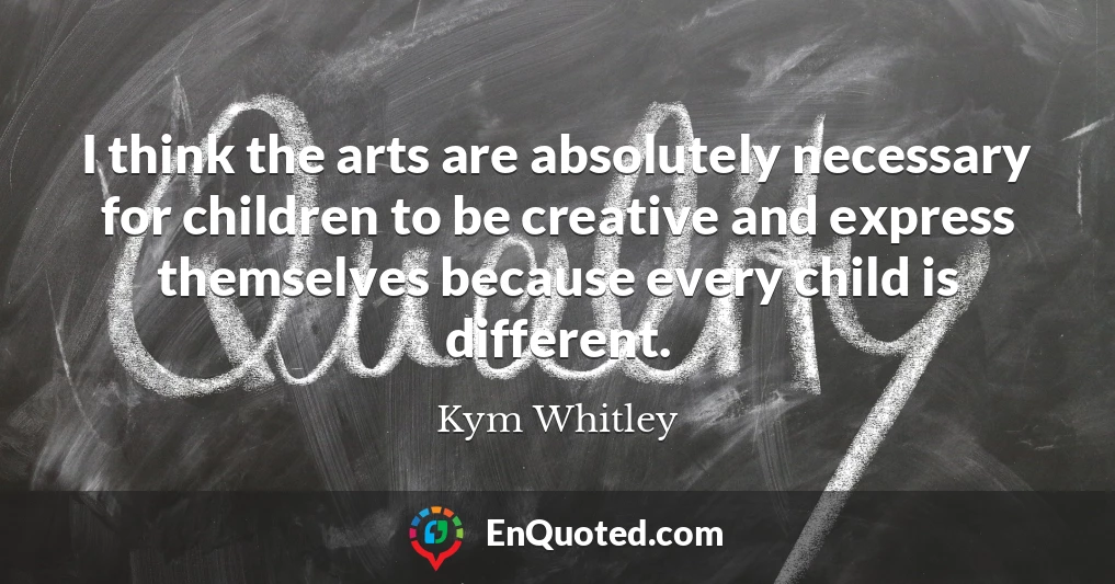 I think the arts are absolutely necessary for children to be creative and express themselves because every child is different.