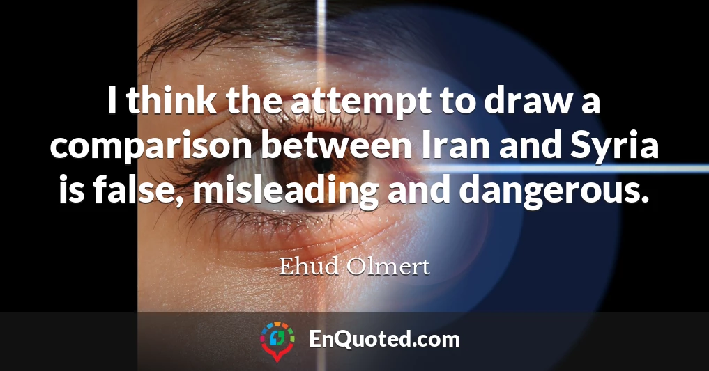 I think the attempt to draw a comparison between Iran and Syria is false, misleading and dangerous.