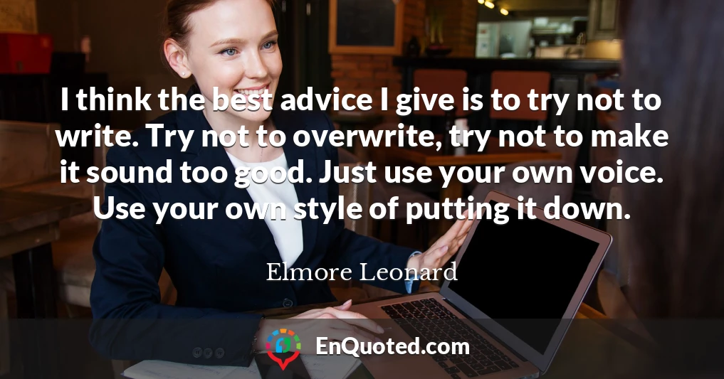 I think the best advice I give is to try not to write. Try not to overwrite, try not to make it sound too good. Just use your own voice. Use your own style of putting it down.